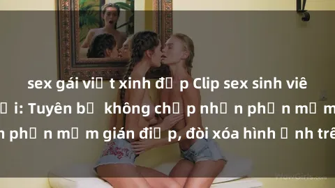 sex gái việt xinh đẹp Clip sex sinh viên gây sốt mạng xã hội: Tuyên bố không chấp nhận phần mềm gián điệp, đòi xóa hình ảnh trên internet