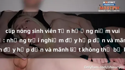 clip nóng sinh viên Tận hưởng niềm vui của sex với gái trẻ: những trải nghiệm đầy hấp dẫn và mãnh liệt không thể bỏ lỡ