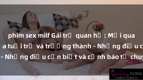 phim sex milf Gái trẻ quan hệ: Mối quan hệ khác biệt giữa tuổi trẻ và trưởng thành - Những điều cần biết và cảnh báo từ chuyên gia