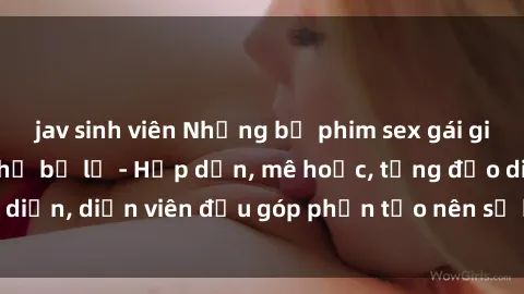 jav sinh viên Những bộ phim sex gái già đỉnh cao không thể bỏ lỡ - Hấp dẫn, mê hoặc, từng đạo diễn, diễn viên đều góp phần tạo nên sự hấp dẫn, kích thích.