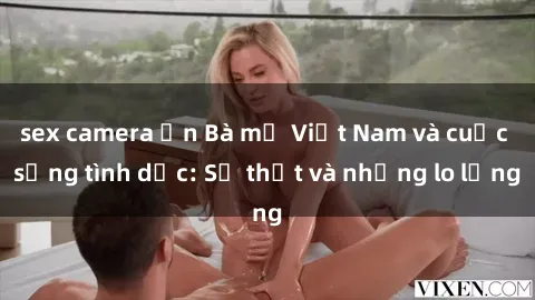 sex camera ẩn Bà mẹ Việt Nam và cuộc sống tình dục: Sự thật và những lo lắng