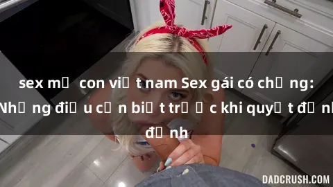 sex mẹ con việt nam Sex gái có chồng: Những điều cần biết trước khi quyết định