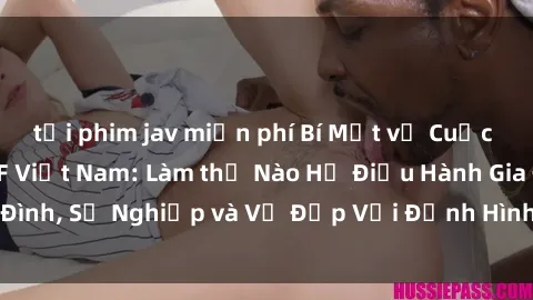 tải phim jav miễn phí Bí Mật về Cuộc Sống Của Các MILF Việt Nam: Làm thế Nào Họ Điều Hành Gia Đình, Sự Nghiệp và Vẻ Đẹp Với Định Hình Văn Hóa Đương Đại