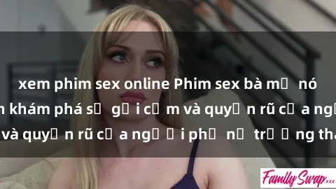 xem phim sex online Phim sex bà mẹ nóng bỏng: Hành trình khám phá sự gợi cảm và quyến rũ của người phụ nữ trưởng thành.