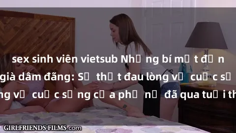 sex sinh viên vietsub Những bí mật đằng sau vẻ ngoài gái già dâm đãng: Sự thật đau lòng về cuộc sống của phụ nữ đã qua tuổi thanh xuân