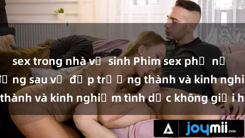 sex trong nhà vệ sinh Phim sex phụ nữ lớn tuổi: Sức hút đằng sau vẻ đẹp trưởng thành và kinh nghiệm tình dục không giới hạn