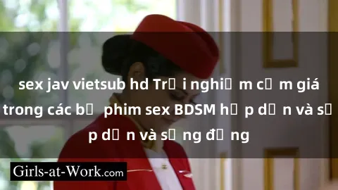 sex jav vietsub hd Trải nghiệm cảm giác mới lạ trong các bộ phim sex BDSM hấp dẫn và sống động