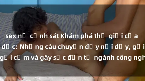sex nữ cảnh sát Khám phá thế giới của phim sex nô lệ tình dục: Những câu chuyện đầy nổi dậy, gợi cảm và gây sốc đến từ ngành công nghiệp giải trí đen tối