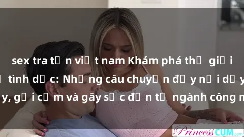 sex tra tấn việt nam Khám phá thế giới của phim sex nô lệ tình dục: Những câu chuyện đầy nổi dậy, gợi cảm và gây sốc đến từ ngành công nghiệp giải trí đen tối