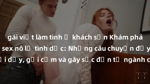gái việt làm tình ở khách sạn Khám phá thế giới của phim sex nô lệ tình dục: Những câu chuyện đầy nổi dậy, gợi cảm và gây sốc đến từ ngành công nghiệp giải trí đen tối