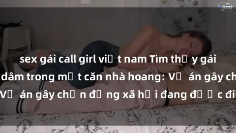 sex gái call girl việt nam Tìm thấy gái bị trói và bị hiếp dâm trong một căn nhà hoang: Vụ án gây chấn động xã hội đang được điều tra vào.