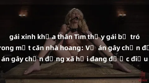 gái xinh khỏa thân Tìm thấy gái bị trói và bị hiếp dâm trong một căn nhà hoang: Vụ án gây chấn động xã hội đang được điều tra vào.