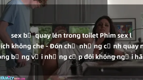 sex bị quay lén trong toilet Phim sex loạn luân đầy kích thích không che - Đón chờ những cảnh quay nóng bỏng với những cặp đôi không ngại hãm hiếp gia đình trong lòng
