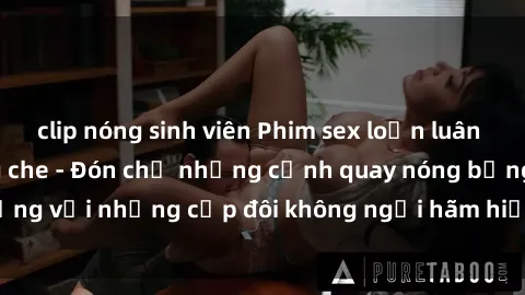 clip nóng sinh viên Phim sex loạn luân đầy kích thích không che - Đón chờ những cảnh quay nóng bỏng với những cặp đôi không ngại hãm hiếp gia đình trong lòng