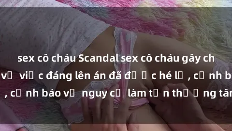 sex cô cháu Scandal sex cô cháu gây chấn động: Chi tiết vụ việc đáng lên án đã được hé lộ, cảnh báo về nguy cơ làm tổn thương tâm hồn trẻ em.