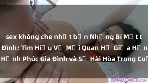 sex không che nhật bản Những Bí Mật trong Tình Dục Gia Đình: Tìm Hiểu Về Mối Quan Hệ Giữa Hạnh Phúc Gia Đình và Sự Hài Hòa Trong Cuộc Sống Tình Dục
