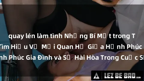 quay lén làm tình Những Bí Mật trong Tình Dục Gia Đình: Tìm Hiểu Về Mối Quan Hệ Giữa Hạnh Phúc Gia Đình và Sự Hài Hòa Trong Cuộc Sống Tình Dục