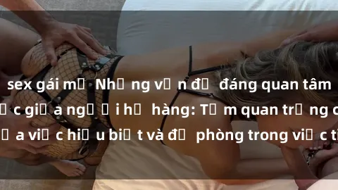 sex gái mỹ Những vấn đề đáng quan tâm về quan hệ tình dục giữa người họ hàng: Tầm quan trọng của việc hiểu biết và đề phòng trong việc tiếp xúc trong gia đình.