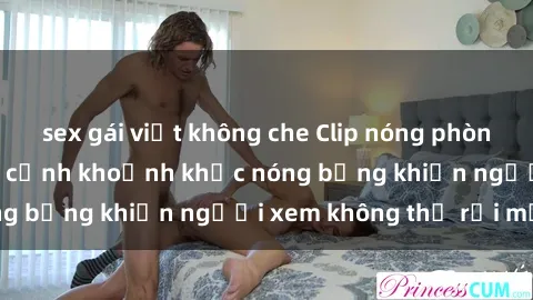 sex gái việt không che Clip nóng phòng tắm gây sốt: Cận cảnh khoảnh khắc nóng bỏng khiến người xem không thể rời mắt