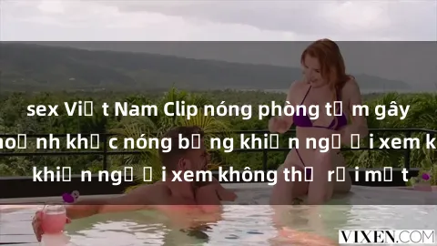 sex Việt Nam Clip nóng phòng tắm gây sốt: Cận cảnh khoảnh khắc nóng bỏng khiến người xem không thể rời mắt