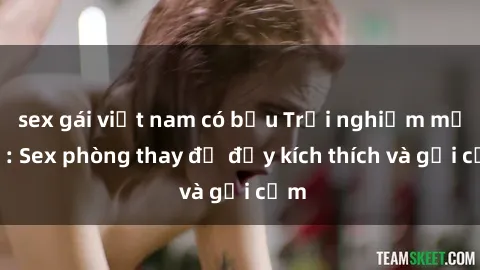 sex gái việt nam có bầu Trải nghiệm mới lạ: Sex phòng thay đồ đầy kích thích và gợi cảm