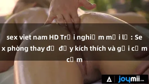 sex viet nam HD Trải nghiệm mới lạ: Sex phòng thay đồ đầy kích thích và gợi cảm