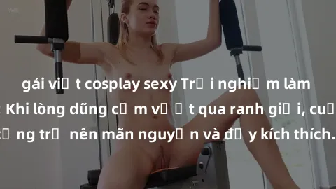 gái việt cosplay sexy Trải nghiệm làm tình ngoài đường: Khi lòng dũng cảm vượt qua ranh giới, cuộc hẹn nơi công cộng trở nên mãn nguyện và đầy kích thích. Hành vi nguy hiểm, nhưng cũng tạo nên cảm giá