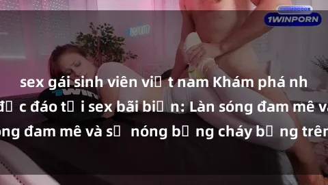 sex gái sinh viên việt nam Khám phá những trải nghiệm độc đáo tại sex bãi biển: Làn sóng đam mê và sự nóng bỏng cháy bỏng trên cát trắng
