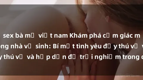 sex bà mẹ việt nam Khám phá cảm giác mới mẻ với sex trong nhà vệ sinh: Bí mật tình yêu đầy thú vị và hấp dẫn để trải nghiệm trong đêm hôm nay!