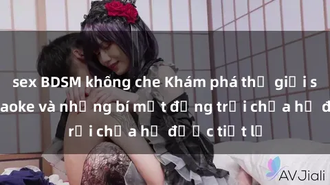 sex BDSM không che Khám phá thế giới sex quán karaoke và những bí mật động trời chưa hề được tiết lộ