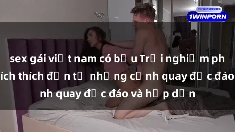 sex gái việt nam có bầu Trải nghiệm phim sex : Sự kích thích đến từ những cảnh quay độc đáo và hấp dẫn