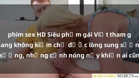 phim sex HD Siêu phẩm gái Việt tham gia trong buổi gangbang không kiềm chế được lòng sung sướng, những cảnh nóng nảy khiến ai cũng phải mãn nhãn