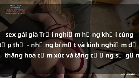 sex gái già Trải nghiệm hứng khởi cùng với việc làm tình tập thể - những bí mật và kinh nghiệm để thăng hoa cảm xúc và tăng cường sự gắn kết trong mối quan hệ