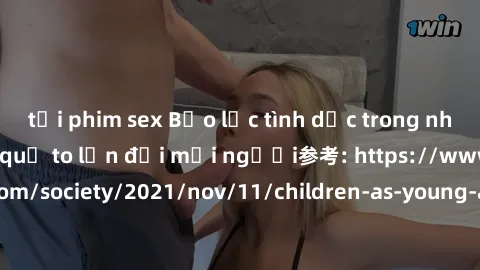 tải phim sex Bạo lực tình dục trong nhóm: nguy cơ và hậu quả to lớn đối mọi người参考: https://www.theguardian.com/society/2021/nov/11/children-as-young-as-four-are-being-sexually-abused-by-groups-in-uk