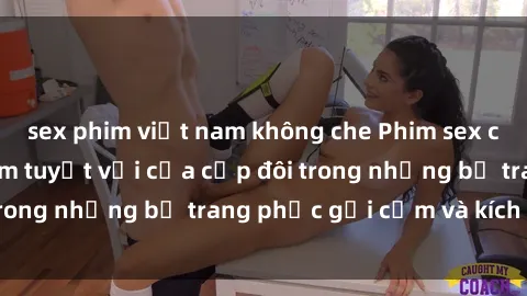 sex phim việt nam không che Phim sex cosplay: Trải nghiệm tuyệt vời của cặp đôi trong những bộ trang phục gợi cảm và kích thích