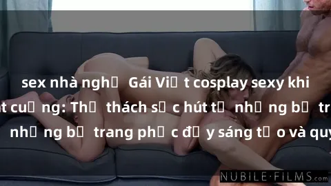 sex nhà nghỉ Gái Việt cosplay sexy khiến fan hâm mộ phát cuồng: Thử thách sức hút từ những bộ trang phục đầy sáng tạo và quyến rũ!