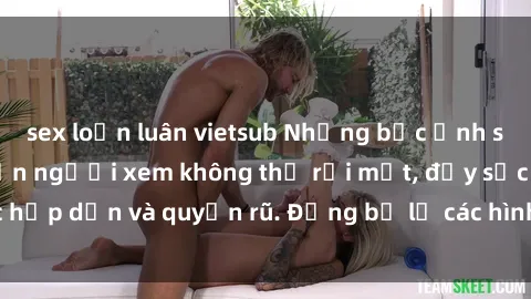 sex loạn luân vietsub Những bức ảnh sexy tá gợi cảm khiến người xem không thể rời mắt, đầy sức hấp dẫn và quyến rũ. Đừng bỏ lỡ các hình ảnh nóng bỏng này!