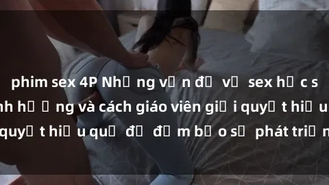 phim sex 4P Những vấn đề về sex học sinh: Các yếu tố ảnh hưởng và cách giáo viên giải quyết hiệu quả để đảm bảo sự phát triển toàn diện.