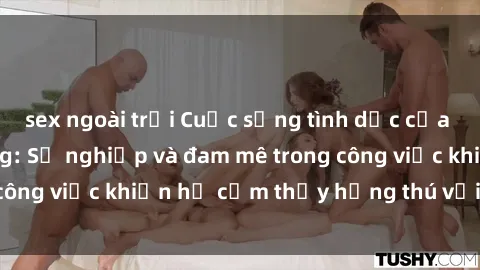 sex ngoài trời Cuộc sống tình dục của nhân viên văn phòng: Sự nghiệp và đam mê trong công việc khiến họ cảm thấy hứng thú với tình dục?