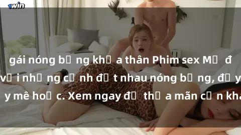 gái nóng bỏng khỏa thân Phim sex Mỹ đen: phút mãnh liệt với những cảnh địt nhau nóng bỏng, đầy mê hoặc. Xem ngay để thỏa mãn cơn khát tình dục của bạn!