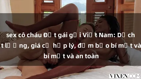 sex cô cháu Đặt gái gọi Việt Nam: Dịch vụ chất lượng, giá cả hợp lý, đảm bảo bí mật và an toàn