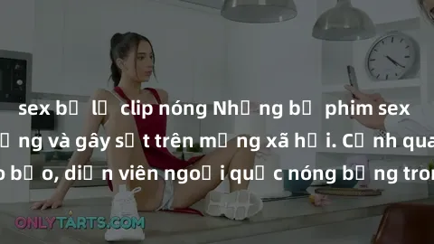 sex bị lộ clip nóng Những bộ phim sex ngoại quốc nổi tiếng và gây sốt trên mạng xã hội. Cảnh quay táo bạo, diễn viên ngoại quốc nóng bỏng trong các tác phẩm đỉnh cao.