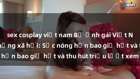 sex cosplay việt nam Bộ ảnh gái Việt Nam nude gây sốt mạng xã hội: Sắc nóng hơn bao giờ hết và thu hút triệu lượt xem
