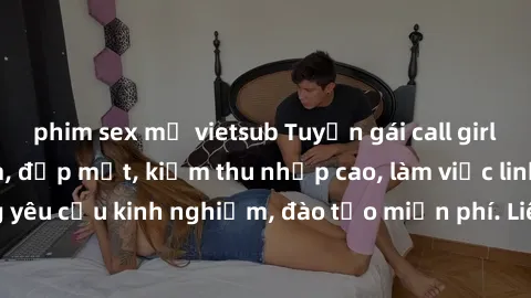 phim sex mỹ vietsub Tuyển gái call girl Việt Nam gợi cảm, đẹp mắt, kiếm thu nhập cao, làm việc linh hoạt, không yêu cầu kinh nghiệm, đào tạo miễn phí. Liên hệ ngay để biết thêm chi tiết!