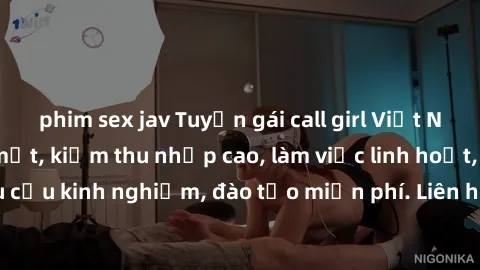 phim sex jav Tuyển gái call girl Việt Nam gợi cảm, đẹp mắt, kiếm thu nhập cao, làm việc linh hoạt, không yêu cầu kinh nghiệm, đào tạo miễn phí. Liên hệ ngay để biết thêm chi tiết!
