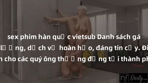 sex phim hàn quốc vietsub Danh sách gái call girl vip chất lượng, dịch vụ hoàn hảo, đáng tin cậy. Điều hấp dẫn cho các quý ông thượng đẳng tại thành phố. Hãy nhấc máy và đặt lịch ngay!