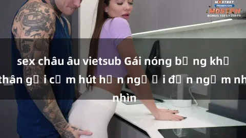 sex châu âu vietsub Gái nóng bỏng khỏa thân gợi cảm hút hồn người đến ngắm nhìn