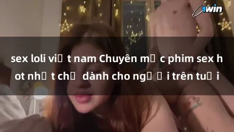 sex loli việt nam Chuyên mục phim sex hot nhất chỉ dành cho người trên tuổi