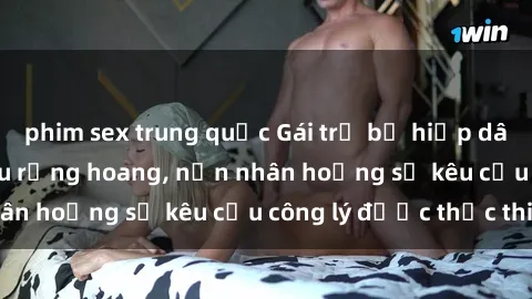 phim sex trung quốc Gái trẻ bị hiếp dâm bạo lực trong khu rừng hoang, nạn nhân hoảng sợ kêu cầu công lý được thực thi