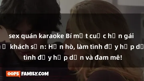 sex quán karaoke Bí mật cuộc hẹn gái Việt lần đầu ở khách sạn: Hẹn hò, làm tình đầy hấp dẫn và đam mê!